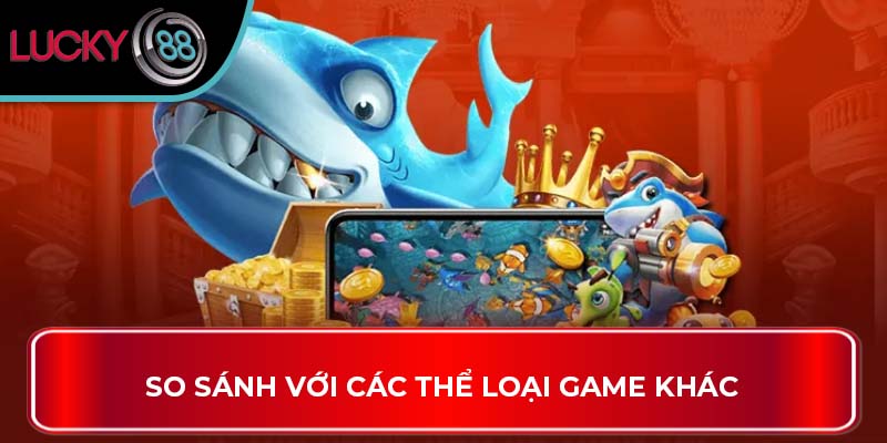 Bắn Cá H5: Trò Chơi Hấp Dẫn Cho Mọi Người Tại Lucky88 2 So sánh với các thể loại game khác